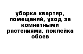 уборка квартир, помещений, уход за комнатными растениями, поклейка обоев